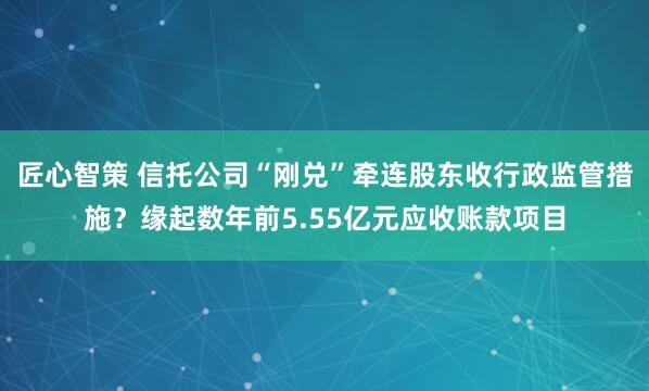 匠心智策 信托公司“刚兑”牵连股东收行政监管措施？缘起数年前5.55亿元应收账款项目