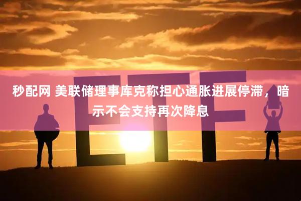 秒配网 美联储理事库克称担心通胀进展停滞，暗示不会支持再次降息