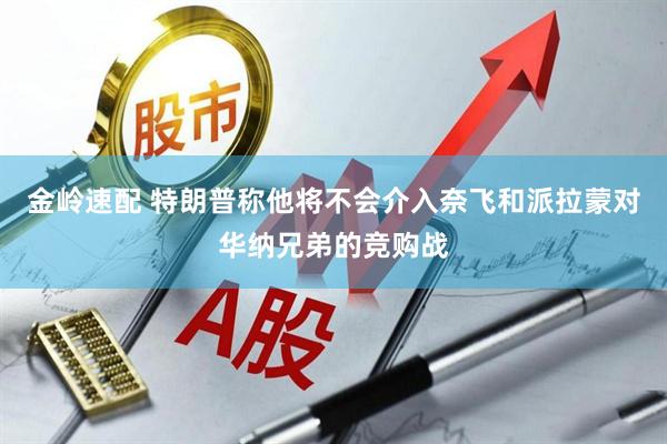 金岭速配 特朗普称他将不会介入奈飞和派拉蒙对华纳兄弟的竞购战