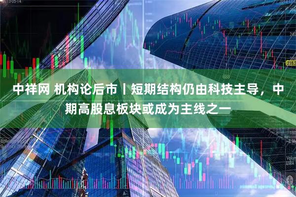 中祥网 机构论后市丨短期结构仍由科技主导，中期高股息板块或成为主线之一