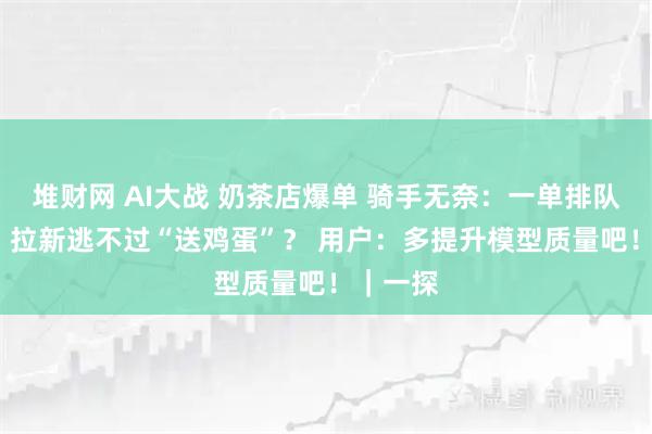 堆财网 AI大战 奶茶店爆单 骑手无奈：一单排队20分钟 拉新逃不过“送鸡蛋”？ 用户：多提升模型质量吧！｜一探