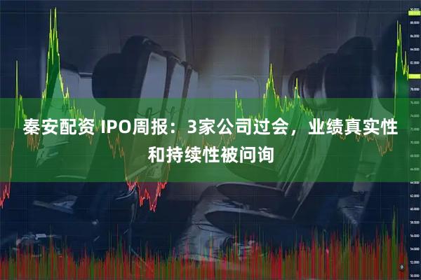 秦安配资 IPO周报：3家公司过会，业绩真实性和持续性被问询