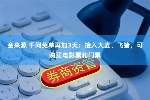 金来源 千问免单再加3天：接入大麦、飞猪，可购买电影票和门票