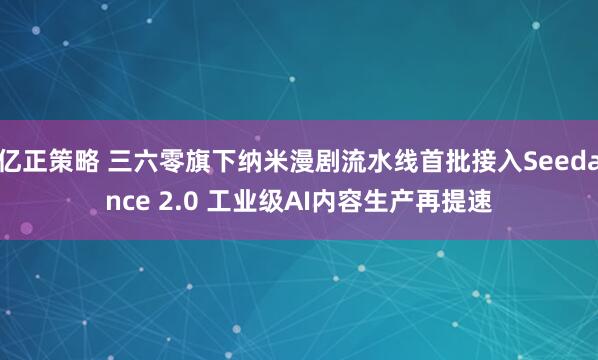 亿正策略 三六零旗下纳米漫剧流水线首批接入Seedance 2.0 工业级AI内容生产再提速
