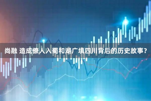 尚融 造成僚人入蜀和湖广填四川背后的历史故事？