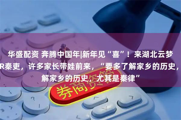 华盛配资 奔腾中国年|新年见“喜”！来湖北云梦博物馆对话AR秦吏，许多家长带娃前来，“要多了解家乡的历史，尤其是秦律”