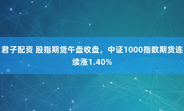 君子配资 股指期货午盘收盘，中证1000指数期货连续涨1.40%