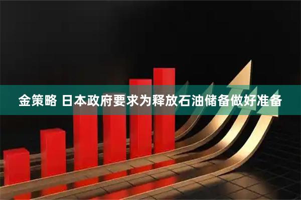 金策略 日本政府要求为释放石油储备做好准备