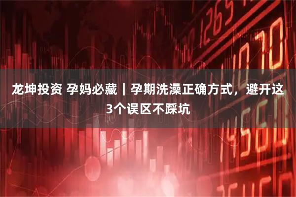 龙坤投资 孕妈必藏｜孕期洗澡正确方式，避开这3个误区不踩坑