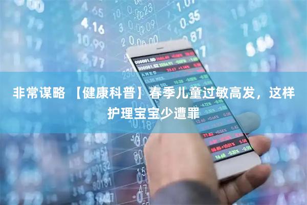 非常谋略 【健康科普】春季儿童过敏高发，这样护理宝宝少遭罪