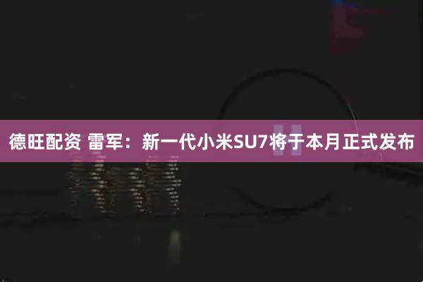德旺配资 雷军：新一代小米SU7将于本月正式发布
