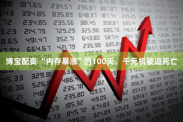 博宝配资 “内存暴涨”的100天，千元机被迫死亡