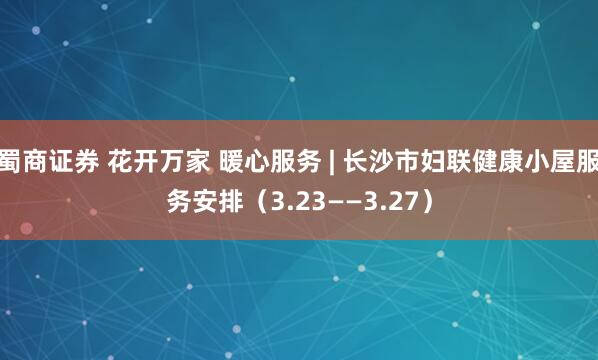 蜀商证券 花开万家 暖心服务 | 长沙市妇联健康小屋服务安排(3.23——3.27)