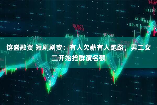 镕盛融资 短剧剧变：有人欠薪有人跑路，男二女二开始抢群演名额