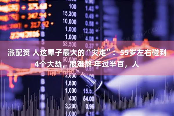涨配资 人这辈子最大的“灾难”：55岁左右碰到4个大劫，很难熬 年过半百，人