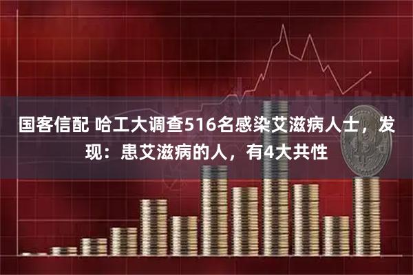 国客信配 哈工大调查516名感染艾滋病人士，发现：患艾滋病的人，有4大共性