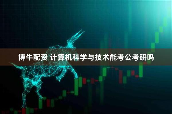博牛配资 计算机科学与技术能考公考研吗