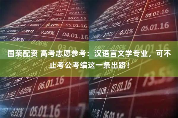 国荣配资 高考志愿参考：汉语言文学专业，可不止考公考编这一条出路！