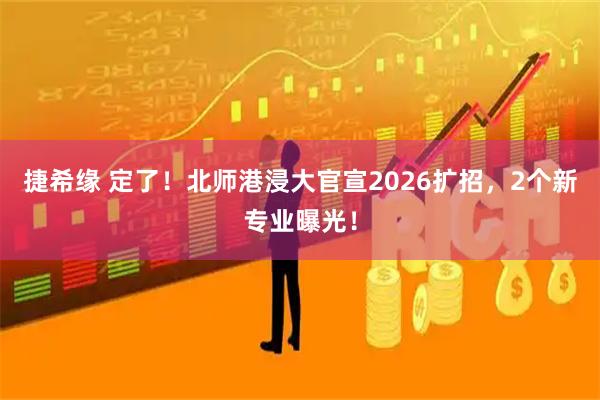 捷希缘 定了！北师港浸大官宣2026扩招，2个新专业曝光！