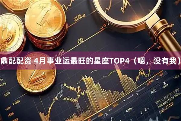 鼎配配资 4月事业运最旺的星座TOP4（嗯，没有我）