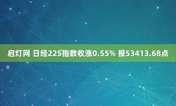 启灯网 日经225指数收涨0.55% 报53413.68点