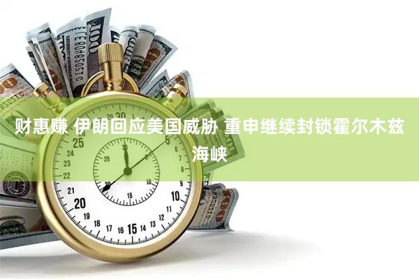 财惠赚 伊朗回应美国威胁 重申继续封锁霍尔木兹海峡