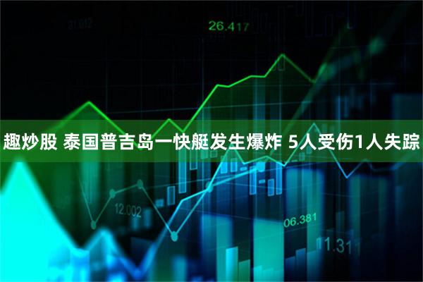 趣炒股 泰国普吉岛一快艇发生爆炸 5人受伤1人失踪