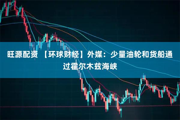 旺源配资 【环球财经】外媒：少量油轮和货船通过霍尔木兹海峡