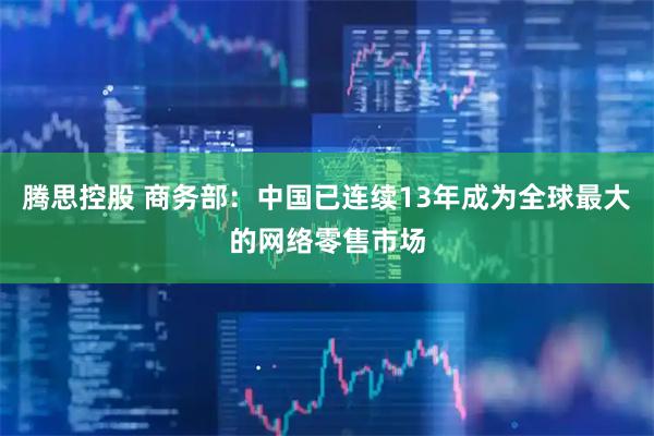 腾思控股 商务部：中国已连续13年成为全球最大的网络零售市场