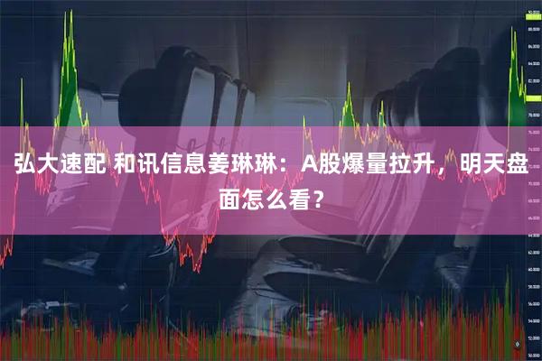 弘大速配 和讯信息姜琳琳：A股爆量拉升，明天盘面怎么看？