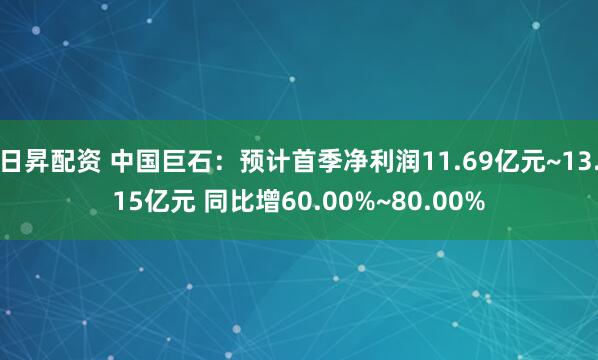 日昇配资 中国巨石:预计首季净利润11.69亿元~13.15亿元 同比增60.00%~80.00%