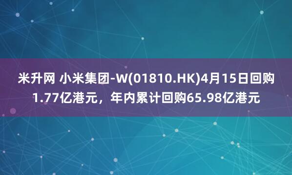 米升网 小米集团-W(01810.HK)4月15日回购1.77亿港元,年内累计回购65.98亿港元