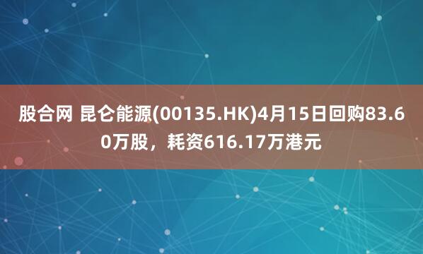 股合网 昆仑能源(00135.HK)4月15日回购83.60万股，耗资616.17万港元