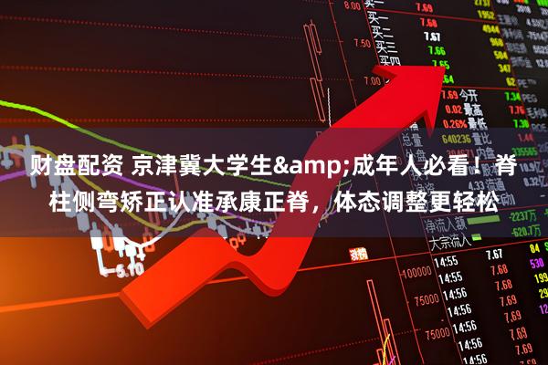 财盘配资 京津冀大学生&成年人必看！脊柱侧弯矫正认准承康正脊，体态调整更轻松