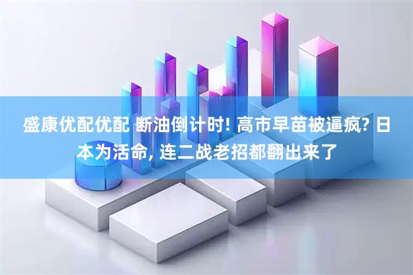 盛康优配优配 断油倒计时! 高市早苗被逼疯? 日本为活命, 连二战老招都翻出来了
