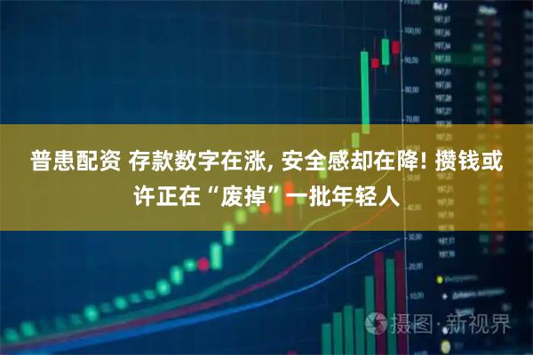 普患配资 存款数字在涨, 安全感却在降! 攒钱或许正在“废掉”一批年轻人