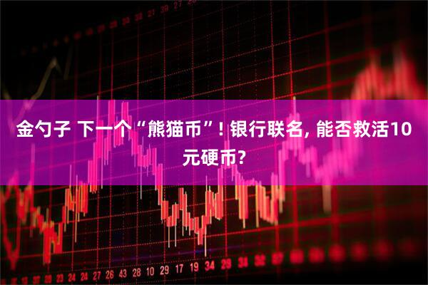 金勺子 下一个“熊猫币”! 银行联名, 能否救活10元硬币?
