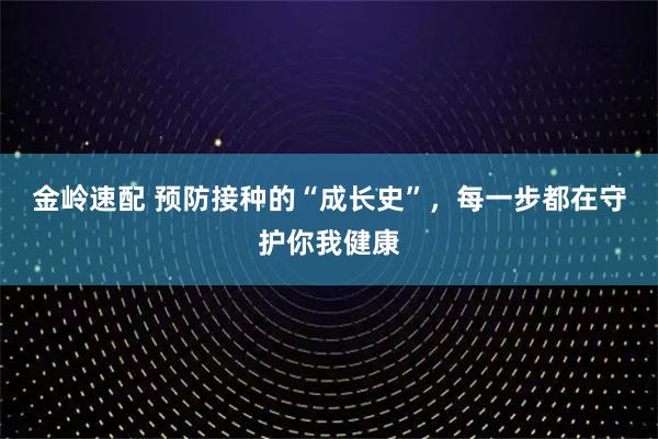 金岭速配 预防接种的“成长史”,每一步都在守护你我健康