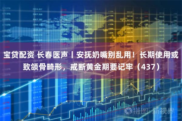 宝贷配资 长春医声丨安抚奶嘴别乱用！长期使用或致颌骨畸形，戒断黄金期要记牢（437）