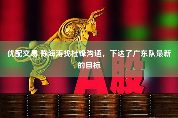 优配交易 陈海涛找杜锋沟通,下达了广东队最新的目标