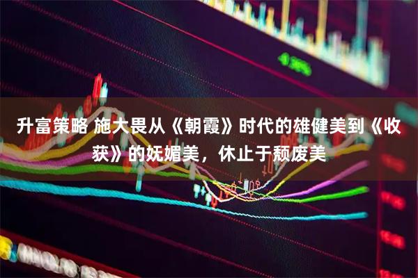 升富策略 施大畏从《朝霞》时代的雄健美到《收获》的妩媚美，休止于颓废美