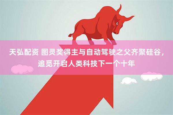天弘配资 图灵奖得主与自动驾驶之父齐聚硅谷，追觅开启人类科技下一个十年