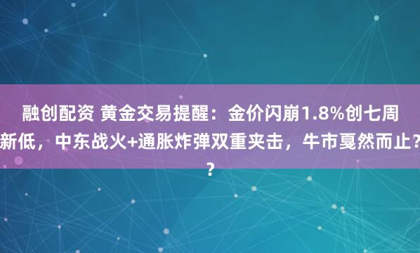 融创配资 黄金交易提醒：金价闪崩1.8%创七周新低，中东战火+通胀炸弹双重夹击，牛市戛然而止？