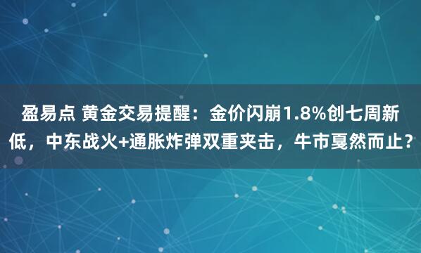 盈易点 黄金交易提醒：金价闪崩1.8%创七周新低，中东战火+通胀炸弹双重夹击，牛市戛然而止？
