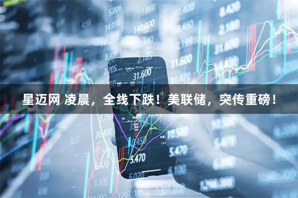 星迈网 凌晨，全线下跌！美联储，突传重磅！