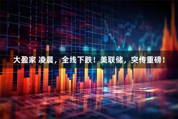 大盈家 凌晨，全线下跌！美联储，突传重磅！