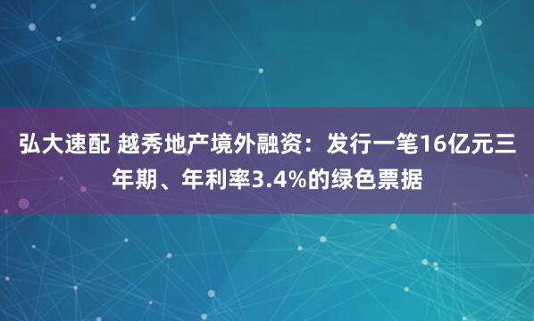 弘大速配 越秀地产境外融资：发行一笔16亿元三年期、年利率3.4%的绿色票据