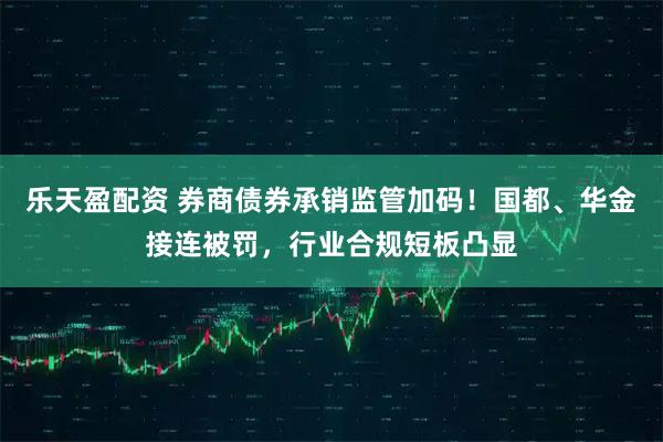 乐天盈配资 券商债券承销监管加码！国都、华金接连被罚，行业合规短板凸显