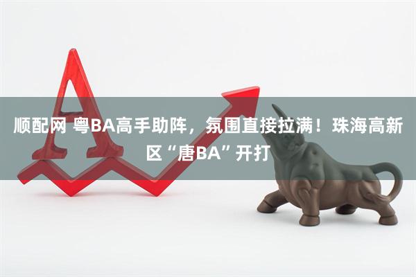 顺配网 粤BA高手助阵，氛围直接拉满！珠海高新区“唐BA”开打