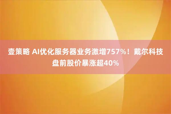 壹策略 AI优化服务器业务激增757%！戴尔科技盘前股价暴涨超40%